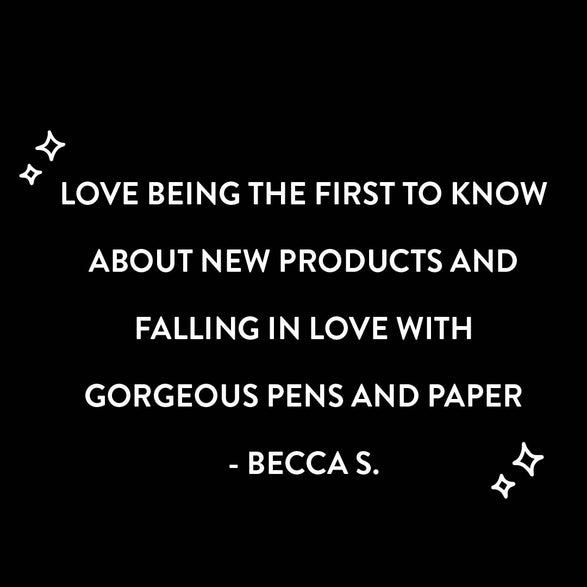An image of a quote from a subscriber that reads "Love being the first to know about new products and falling in love with gorgeous pens and paper by Becca S." The quote is in white text on a black background with star illustrations.