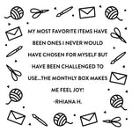 An image of a quote from a subscriber that reads "My most favorite items have been ones I never would have chosen for myself but have been challenged to use...The monthly box makes me feel joy!" by Rhiana H.. There are black doodles around the quote of an envelope, scissors, paintbrush, and yarn.