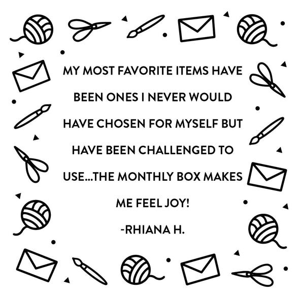 An image of a quote from a subscriber that reads "My most favorite items have been ones I never would have chosen for myself but have been challenged to use...The monthly box makes me feel joy!" by Rhiana H.. There are black doodles around the quote of an envelope, scissors, paintbrush, and yarn.